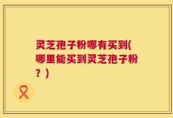 灵芝孢子粉哪有买到(哪里能买到灵芝孢子粉？)