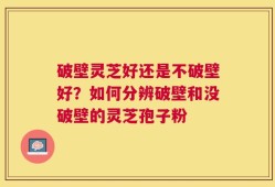 破壁灵芝好还是不破壁好？如何分辨破壁和没破壁的灵芝孢子粉