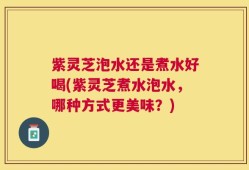 紫灵芝泡水还是煮水好喝(紫灵芝煮水泡水，哪种方式更美味？)
