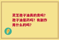 灵芝孢子油真的贵吗？孢子油是药吗？有副作用什么的吗？