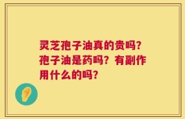 灵芝孢子油真的贵吗？孢子油是药吗？有副作用什么的吗？