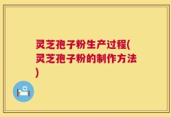 灵芝孢子粉生产过程(灵芝孢子粉的制作方法)