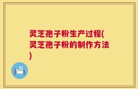 灵芝孢子粉生产过程(灵芝孢子粉的制作方法)