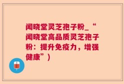 闻晓堂灵芝孢子粉_“闻晓堂高品质灵芝孢子粉：提升免疫力，增强健康”)