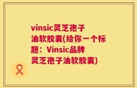 vinsic灵芝孢子油软胶囊(给你一个标题：Vinsic品牌灵芝孢子油软胶囊)