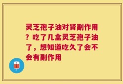 灵芝孢子油对肾副作用？吃了几盒灵芝孢子油了，想知道吃久了会不会有副作用