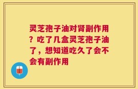 灵芝孢子油对肾副作用？吃了几盒灵芝孢子油了，想知道吃久了会不会有副作用
