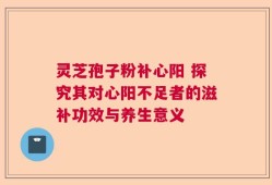 灵芝孢子粉补心阳 探究其对心阳不足者的滋补功效与养生意义