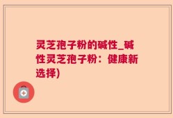 灵芝孢子粉的碱性_碱性灵芝孢子粉：健康新选择)