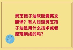 灵芝孢子油软胶囊英文翻译？有人知道灵芝孢子油是用什么技术或者原理制成的吗？