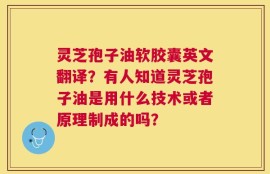 灵芝孢子油软胶囊英文翻译？有人知道灵芝孢子油是用什么技术或者原理制成的吗？