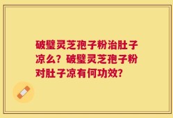 破璧灵芝孢子粉治肚子凉么？破璧灵芝孢子粉对肚子凉有何功效？
