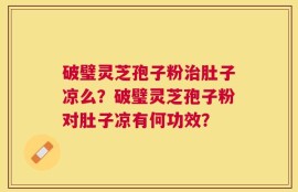 破璧灵芝孢子粉治肚子凉么？破璧灵芝孢子粉对肚子凉有何功效？