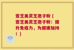 壹芝美灵芝孢子粉 (壹芝美灵芝孢子粉：提升免疫力，为健康加持！)