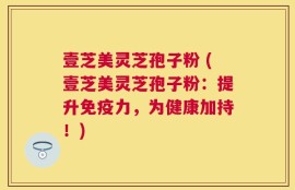 壹芝美灵芝孢子粉 (壹芝美灵芝孢子粉：提升免疫力，为健康加持！)