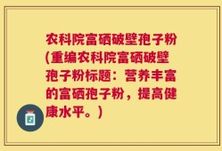 农科院富硒破壁孢子粉(重编农科院富硒破壁孢子粉标题：营养丰富的富硒孢子粉，提高健康水平。)