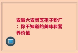 安徽六安灵芝孢子粉厂：你不知道的美味和营养价值