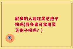 屁多的人能吃灵芝孢子粉吗(屁多者可食用灵芝孢子粉吗？)