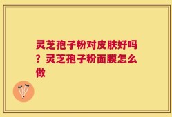 灵芝孢子粉对皮肤好吗？灵芝孢子粉面膜怎么做