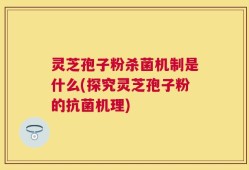 灵芝孢子粉杀菌机制是什么(探究灵芝孢子粉的抗菌机理)