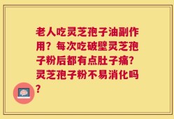 老人吃灵芝孢子油副作用？每次吃破壁灵芝孢子粉后都有点肚子痛？灵芝孢子粉不易消化吗？