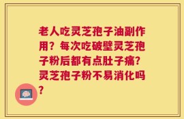 老人吃灵芝孢子油副作用？每次吃破壁灵芝孢子粉后都有点肚子痛？灵芝孢子粉不易消化吗？