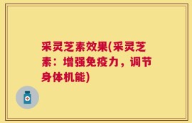 采灵芝素效果(采灵芝素：增强免疫力，调节身体机能)