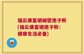 福云康富硒破壁孢子粉(福云康富硒孢子粉：健康生活必备)