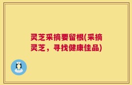 灵芝采摘要留根(采摘灵芝，寻找健康佳品)