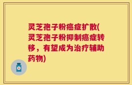 灵芝孢子粉癌症扩散(灵芝孢子粉抑制癌症转移，有望成为治疗辅助药物)