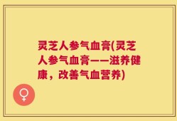 灵芝人参气血膏(灵芝人参气血膏——滋养健康，改善气血营养)
