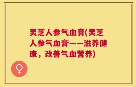 灵芝人参气血膏(灵芝人参气血膏——滋养健康，改善气血营养)