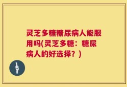 灵芝多糖糖尿病人能服用吗(灵芝多糖：糖尿病人的好选择？)