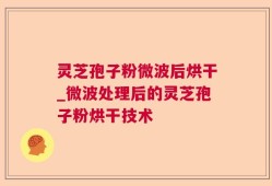 灵芝孢子粉微波后烘干_微波处理后的灵芝孢子粉烘干技术
