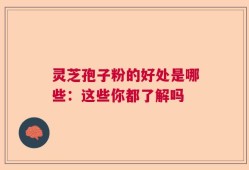 灵芝孢子粉的好处是哪些：这些你都了解吗