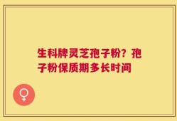 生科牌灵芝孢子粉？孢子粉保质期多长时间