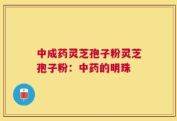 中成药灵芝孢子粉灵芝孢子粉：中药的明珠