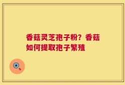 香菇灵芝孢子粉？香菇如何提取孢子繁殖