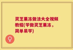 灵芝果冻做法大全视频教程(学做灵芝果冻，简单易学)