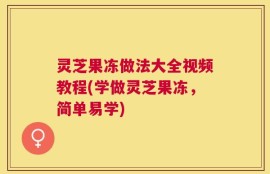 灵芝果冻做法大全视频教程(学做灵芝果冻，简单易学)