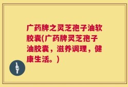 广药牌之灵芝孢子油软胶囊(广药牌灵芝孢子油胶囊，滋养调理，健康生活。)