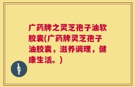广药牌之灵芝孢子油软胶囊(广药牌灵芝孢子油胶囊，滋养调理，健康生活。)