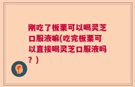 刚吃了板栗可以喝灵芝口服液嘛(吃完板栗可以直接喝灵芝口服液吗？)