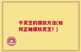 干灵芝的摆放方法(如何正确摆放灵芝？)