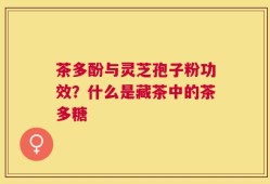 茶多酚与灵芝孢子粉功效？什么是藏茶中的茶多糖