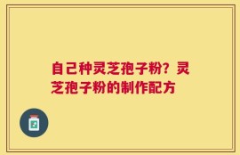 自己种灵芝孢子粉？灵芝孢子粉的制作配方