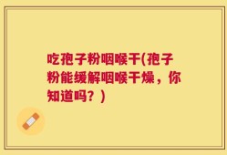 吃孢子粉咽喉干(孢子粉能缓解咽喉干燥，你知道吗？)