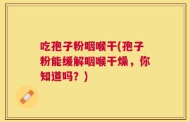吃孢子粉咽喉干(孢子粉能缓解咽喉干燥，你知道吗？)