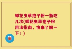 蝉花虫草孢子粉一瓶吃几次(蝉花虫草孢子粉用法指南，快来了解一下！)