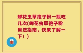 蝉花虫草孢子粉一瓶吃几次(蝉花虫草孢子粉用法指南，快来了解一下！)